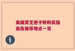 美国灵芝孢子粉购买指南及推荐地点一览