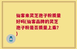 仙客来灵芝孢子粉质量好吗(仙客品牌的灵芝孢子粉是否质量上乘？)
