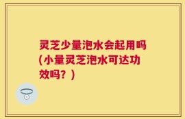 灵芝少量泡水会起用吗(小量灵芝泡水可达功效吗？)