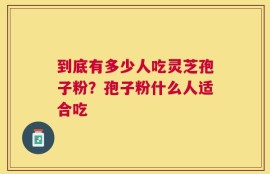 到底有多少人吃灵芝孢子粉？孢子粉什么人适合吃
