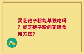 灵芝孢子粉能单独吃吗？灵芝孢子粉的正确食用方法？