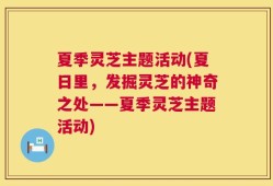 夏季灵芝主题活动(夏日里，发掘灵芝的神奇之处——夏季灵芝主题活动)