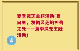 夏季灵芝主题活动(夏日里，发掘灵芝的神奇之处——夏季灵芝主题活动)