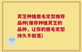 灵芝种植眉毛定型推荐品种(推荐种植灵芝的品种，让你的眉毛定型持久不脱落)