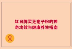 红日牌灵芝孢子粉的神奇功效与健康养生指南