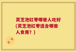 灵芝泡红枣哪些人吃好(灵芝泡红枣适合哪些人食用？)