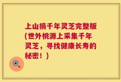 上山摘千年灵芝完整版(世外桃源上采集千年灵芝，寻找健康长寿的秘密！)