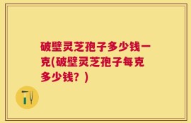 破壁灵芝孢子多少钱一克(破壁灵芝孢子每克多少钱？)