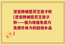 滢宝牌破壁灵芝孢子粉(滢宝牌破壁灵芝孢子粉——强力增强免疫力及提升体力的超级补品)
