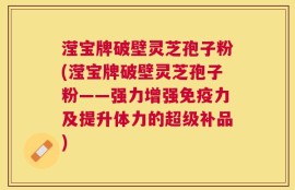 滢宝牌破壁灵芝孢子粉(滢宝牌破壁灵芝孢子粉——强力增强免疫力及提升体力的超级补品)