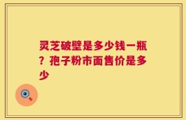 灵芝破壁是多少钱一瓶？孢子粉市面售价是多少