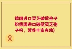 德国进口灵芝破壁孢子粉德国进口破壁灵芝孢子粉，营养丰富有效)