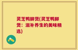 灵芝鸭脚煲(灵芝鸭脚煲：滋补养生的美味精选)