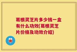 葛根灵芝片多少钱一盒有什么功效(葛根灵芝片价格及功效介绍)