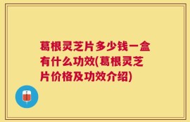 葛根灵芝片多少钱一盒有什么功效(葛根灵芝片价格及功效介绍)
