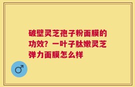破壁灵芝孢子粉面膜的功效？一叶子肽嫩灵芝弹力面膜怎么样
