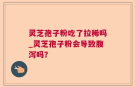 灵芝孢子粉吃了拉稀吗_灵芝孢子粉会导致腹泻吗？