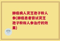 肺癌病人灵芝孢子粉人参(肺癌患者尝试灵芝孢子粉和人参治疗的效果)