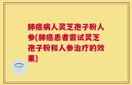 肺癌病人灵芝孢子粉人参(肺癌患者尝试灵芝孢子粉和人参治疗的效果)