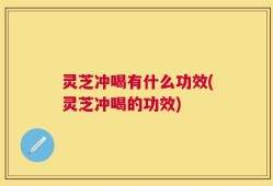 灵芝冲喝有什么功效(灵芝冲喝的功效)
