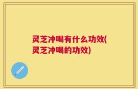 灵芝冲喝有什么功效(灵芝冲喝的功效)