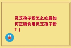 灵芝孢子粉怎么吃最如何正确食用灵芝孢子粉？)