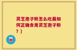 灵芝孢子粉怎么吃最如何正确食用灵芝孢子粉？)