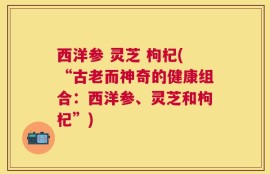 西洋参 灵芝 枸杞(“古老而神奇的健康组合：西洋参、灵芝和枸杞”)