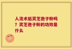 人流术后灵芝孢子粉吗？灵芝孢子粉的功效是什么