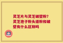 灵芝片与灵芝破壁粉？灵芝孢子粉头道粉和破壁有什么区别吗