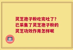 灵芝孢子粉吃完吐了？已采集了灵芝孢子粉的灵芝功效作用怎样呢