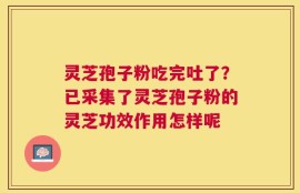 灵芝孢子粉吃完吐了？已采集了灵芝孢子粉的灵芝功效作用怎样呢