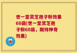 世一堂灵芝孢子粉效果60袋(世一堂灵芝孢子粉60袋，期待神奇效果)