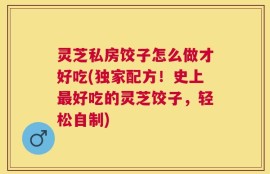 灵芝私房饺子怎么做才好吃(独家配方！史上最好吃的灵芝饺子，轻松自制)