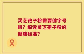 灵芝孢子粉需要健字号吗？解读灵芝孢子粉的健康标准？