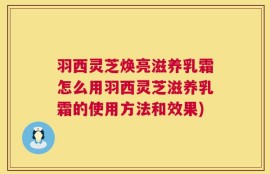 羽西灵芝焕亮滋养乳霜怎么用羽西灵芝滋养乳霜的使用方法和效果)