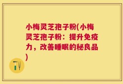 小梅灵芝孢子粉(小梅灵芝孢子粉：提升免疫力，改善睡眠的秘良品)