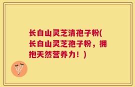 长白山灵芝清孢子粉(长白山灵芝孢子粉，拥抱天然营养力！)