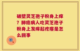 破壁灵芝孢子粉身上痒？肺癌病人吃灵芝孢子粉身上发痒起疙瘩是怎么回事