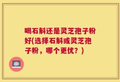 喝石斛还是灵芝孢子粉好(选择石斛或灵芝孢子粉，哪个更优？)
