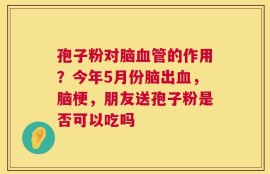 孢子粉对脑血管的作用？今年5月份脑出血，脑梗，朋友送孢子粉是否可以吃吗