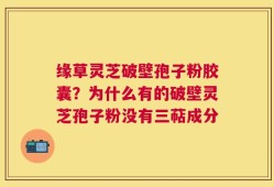 缘草灵芝破壁孢子粉胶囊？为什么有的破壁灵芝孢子粉没有三萜成分