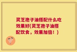 灵芝孢子油搭配什么吃效果好(灵芝孢子油搭配饮食，效果加倍！)