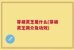 芽胡灵芝是什么(芽胡灵芝简介及功效)