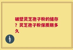 破壁灵芝孢子粉的储存？灵芝孢子粉保质期多久