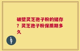 破壁灵芝孢子粉的储存？灵芝孢子粉保质期多久