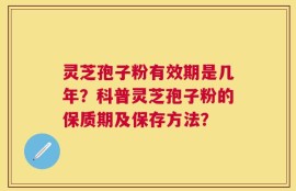 灵芝孢子粉有效期是几年？科普灵芝孢子粉的保质期及保存方法？