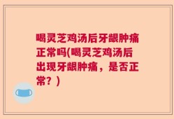 喝灵芝鸡汤后牙龈肿痛正常吗(喝灵芝鸡汤后出现牙龈肿痛，是否正常？)