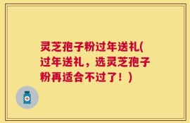 灵芝孢子粉过年送礼(过年送礼，选灵芝孢子粉再适合不过了！)