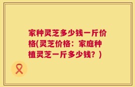 家种灵芝多少钱一斤价格(灵芝价格：家庭种植灵芝一斤多少钱？)